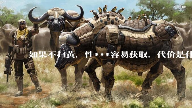 如果不扫黄，性***容易获取，代价是什么?