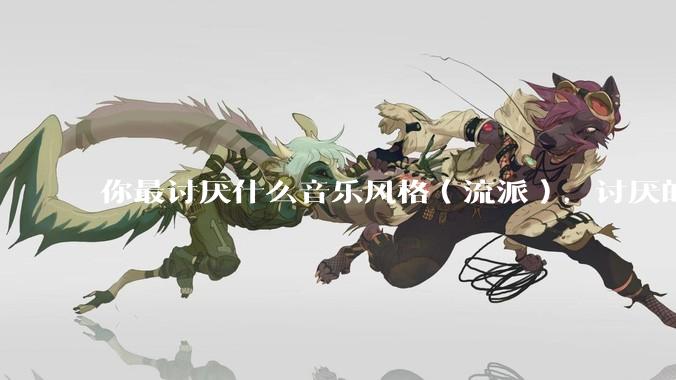 你最讨厌什么音乐风格（流派），讨厌的理由是什么？